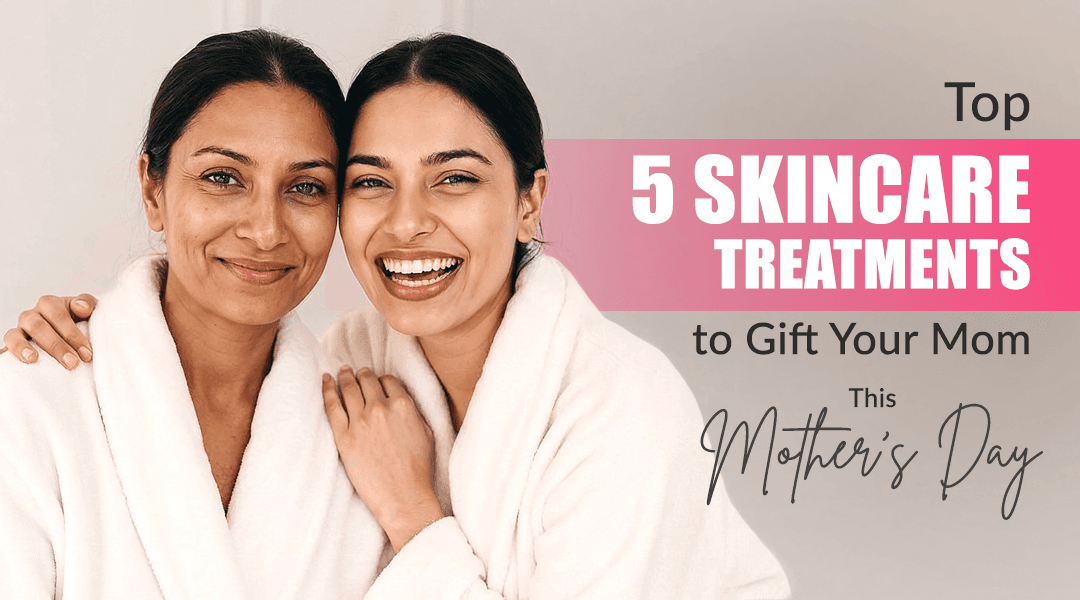 Top 5 Skincare Treatments to Gift Your Mom This Mother’s Day